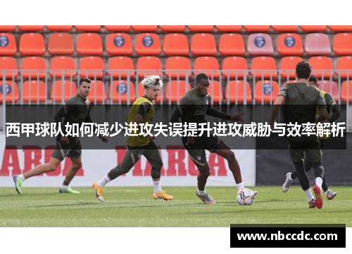 西甲球队如何减少进攻失误提升进攻威胁与效率解析