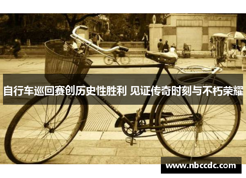 自行车巡回赛创历史性胜利 见证传奇时刻与不朽荣耀