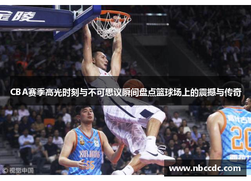 CBA赛季高光时刻与不可思议瞬间盘点篮球场上的震撼与传奇